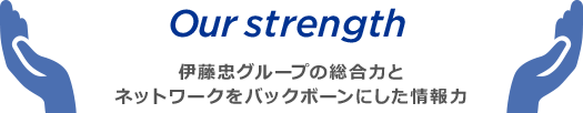 Our strength 伊藤忠グループの総合力とネットワークをバックボーンにした情報力