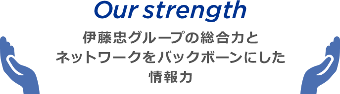 Our strength 伊藤忠グループの総合力とネットワークをバックボーンにした情報力