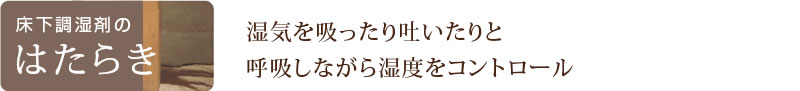床下調湿剤のはたらき　湿気を吸ったり吐いたりと呼吸しながら湿度をコントロール