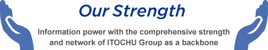 Our Strength information power with the comprehensive strength and network of ITOCHU Group as a backbone