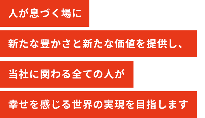 人が息づく場に新たな豊かさと新たな価値を提供し、当社に関わる全ての人が幸せを感じる世界の実現を目指します。