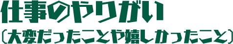仕事のやりがい（大変だったことや嬉しかったこと）