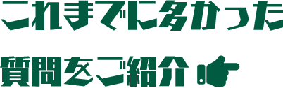 これまでに多かった質問をご紹介